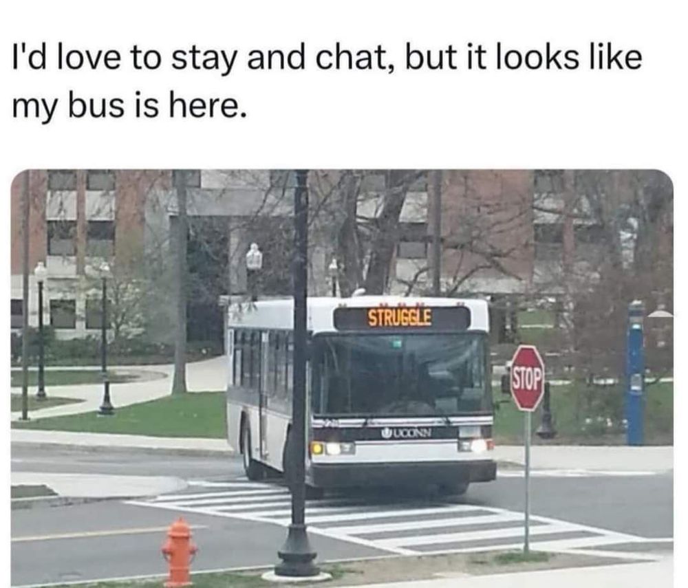 “I'd love to stay and chat, but it looks like my bus is here.”

Image of a city bus with “struggle” displayed on the front 