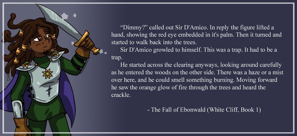 Image of Sir Argo D'Amico, knight in half armor wielding a sword. 

“Dimmy?” called out Sir D'Amico. In reply the figure lifted a hand, showing the red eye embedded in it's palm. Then it turned and started to walk back into the trees. 

Sir D'Amico growled to himself. This was a trap. It had to be a trap. 

He started across the clearing anyways, looking around carefully as he entered the woods on the other side. There was a haze or a mist over here, and he could smell something burning. Moving forward he saw the orange glow of fire through the trees and heard the crackle. 