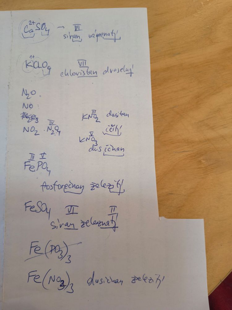Paper with notes.

CaSO4 - síran vápenatý
KClO4 - chloristan draselný

N2O, NO, NO2, KNO2, KNO3

FePO4 fosforečnan železitý
FeSO4 síran železnatý
Fe(NO3)3 dusičnan železitý