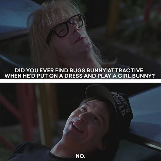 Garth: "Did you ever find Bugs Bunny attractive when he'd put on a dress and play a girl bunny?"
Wayne: "No."