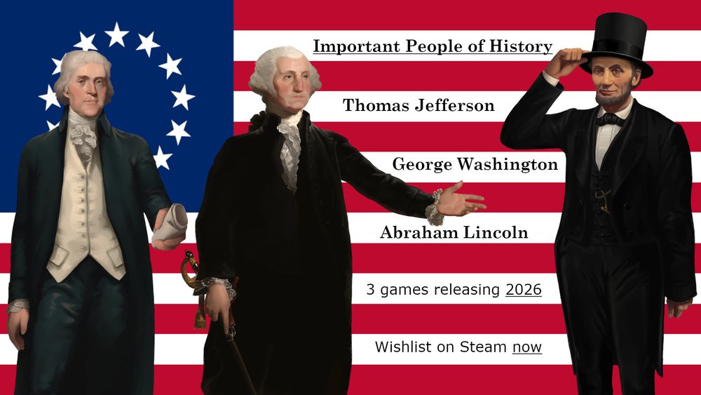 The "Important People of History" video games will release on Steam in 2026 in celebration of the 250th anniversary of the signing of the Declaration of Independence.  These are the first-ever biographical video games about George Washington, Thomas Jefferson, and Abraham Lincoln - and they show the real-life places where these men made history, as these locations appear today!