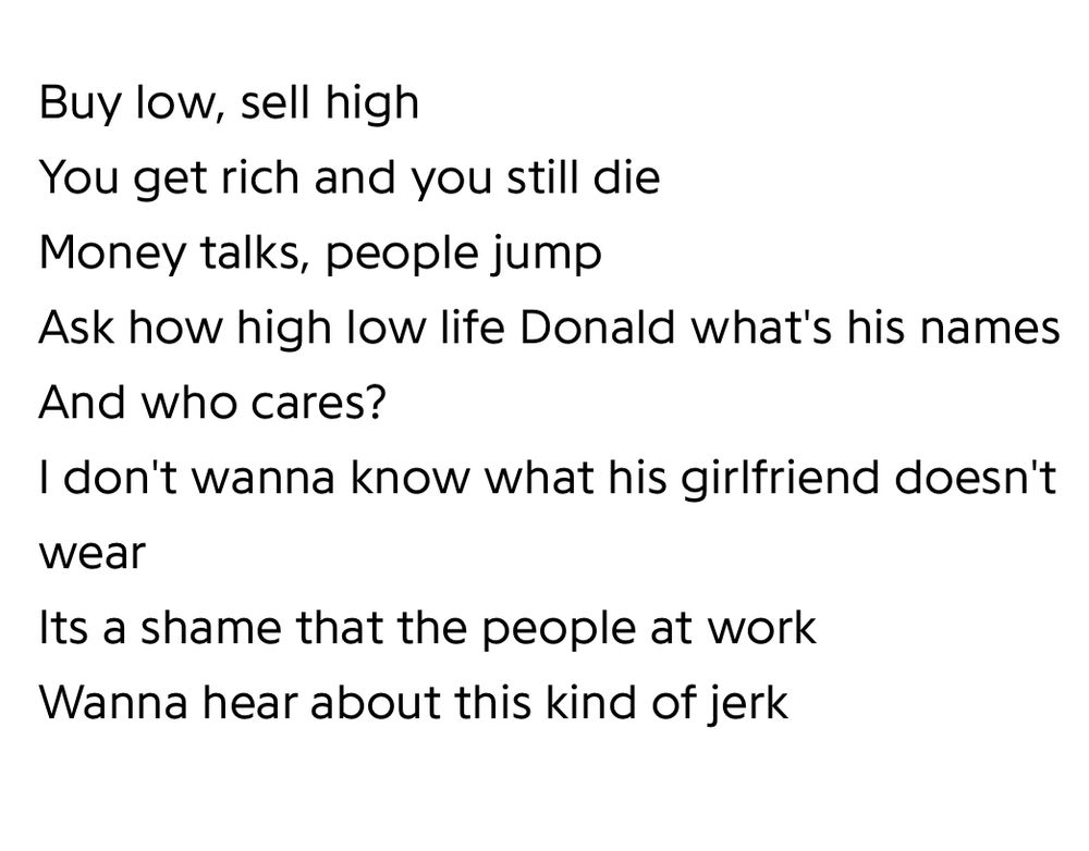 “Where the Bottles Break” lyrics:

Buy low, sell high
You get rich and you still die
Money talks, people jump
Ask how high low life Donald what's his names
And who cares?
I don't wanna know what his girlfriend doesn't wear
Its a shame that the people at work
Wanna hear about this kind of jerk.