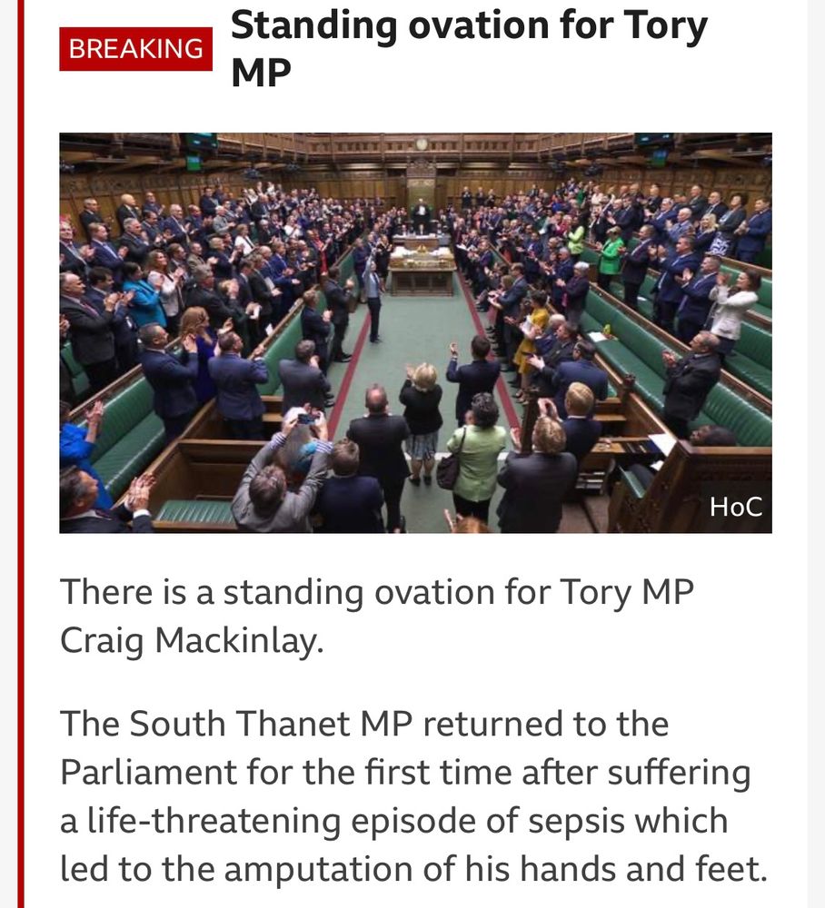 A screenshot of a BBC News Article, and a photograph of the House of Commons underneath which reads:

“Standing ovation for Tory MP

There is a standing ovation for Tory MP
Craig Mackinlay.
The South Thanet MP returned to the Parliament for the first time after suffering a life-threatening episode of sepsis which led to the amputation of his hands and feet.”