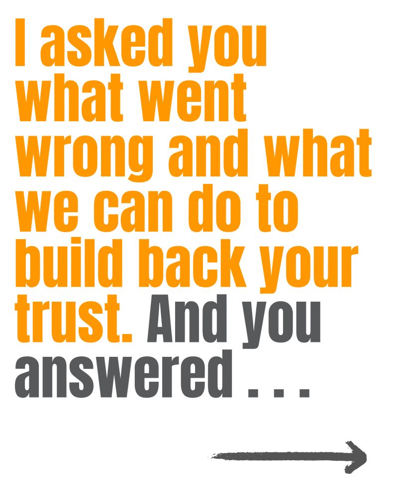 I asked you what went wrong and what we can do to build back your trust. And you answered...