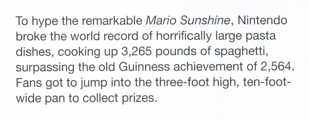 To hype the remarkable Mario Sunshine, Nintendo broke the world record of horrifically large pasta dishes, cooking up 3,265 pounds of spaghetti, surpassing the old Guinness achievement of 2,564. Fans got to jump into the three-foot high, ten-foot-wide pan to collect prizes.