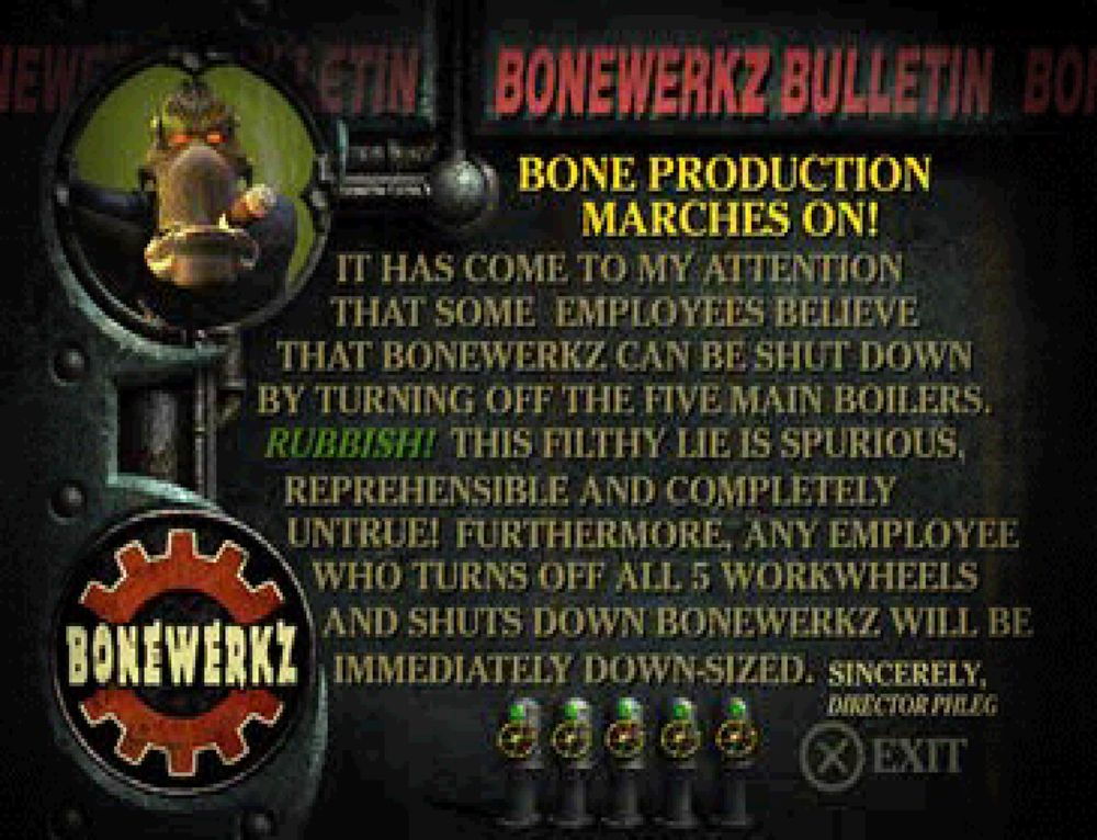 "It has come to my attention that some employees believe that Bonewerkz can be shut down by turning off the five main boilers. RUBBISH! This filthy lie is spurious, reprehensible, and completely untrue! Furthermore, any employee who turns off all 5 workwheels and shuts down Bonewerkz will be immediately down-sized."