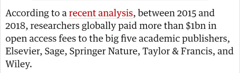 According to a recent analysis, between 2015 and 2018, researchers globally paid more than $1bn in open access fees to the big five academic publishers, Elsevier, Sage, Springer Nature, Taylor & Francis, and Wiley.