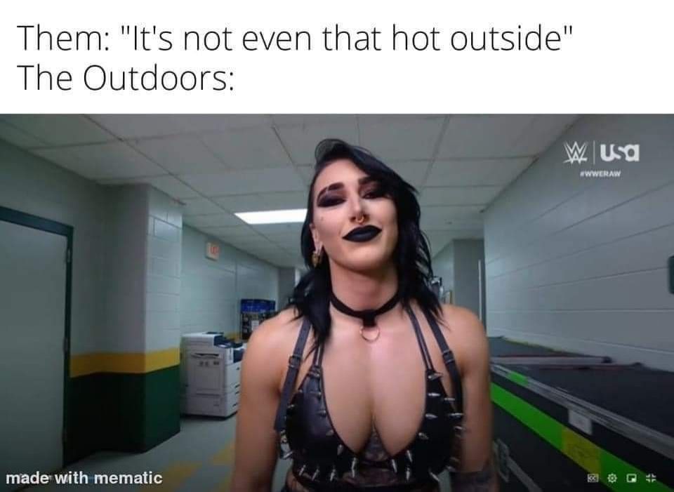 Them: "It's not even that hot outside"
The outdoors:
A picture of goth era Rhea Ripley wearing choker and a spiked bikini top, looking hot as fuck!