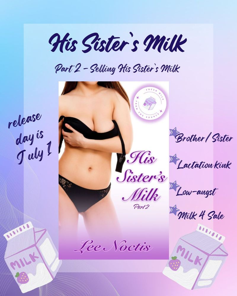 image features a book cover with an attractive woman wearing only a partially removed black bra and matching panties. Text says His Sister's Milk Part 2 by Lee Noctis. The wider image says His Sister's Milk, Part 2 - selling his sister's milk. Release day is July 1. Brother/sister, lactation kink, low-angst, milk 4 sale. There are images of two drawn milk cartons in pink and the entire image is a pink/purple pastel gradient. 
