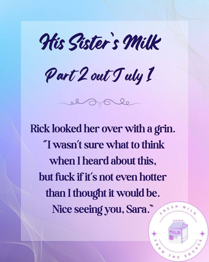 Text reading His sister's milk part 2 out July 1. "Rick looked her over with a grin. "I wasn't sure what to think when I heard about this, but fuck if it's not even hotter than I thought it would be. Nice seeing you, Sara." There is a sticker in the corner saying "fresh milk from the source" with a drawn purple milk carton. The image background is a pink/purple pastel gradient