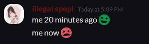 A discord conversation. 
"Me 20 minutes ago" (smiley face)
"Me now" (sad face)