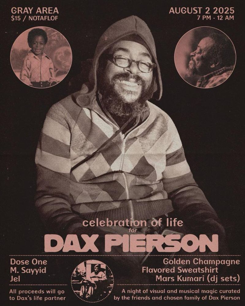 Celebrating the life of
🖤 DAX PIERSON 🖤
August 2nd at GRAY AREA…
Performances by Dose One, Jel, M.Sayyid, Mars Kumari, Champagne Flavored Sweatshirt.
All proceeds go to his life partner… Celebration of Life for Dax Pierson - Gray Area

Tickets here: https://grayarea.org/event/dax-pierson-celebration-of-life