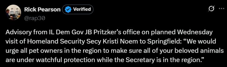 tweet from Chicago Trib reporter Rick Pearson: Advisory from IL Dem Gov JB Pritzker’s office on planned Wednesday visit of Homeland Security Secy Kristi Noem to Springfield: “We would urge all pet owners in the region to make sure all of your beloved animals are under watchful protection while the Secretary is in the region.”

Can't really think of any Kristi Noem erotica nothing slays horniness faster than Mar-A-Lago face, which is like you took your hands, smush the facial features until their wee tines like Charlie Kirk—also supremely unfuckable—and then add enough lip filler to stuff a narwhal. Anyway, sorry about ruining your sex life.