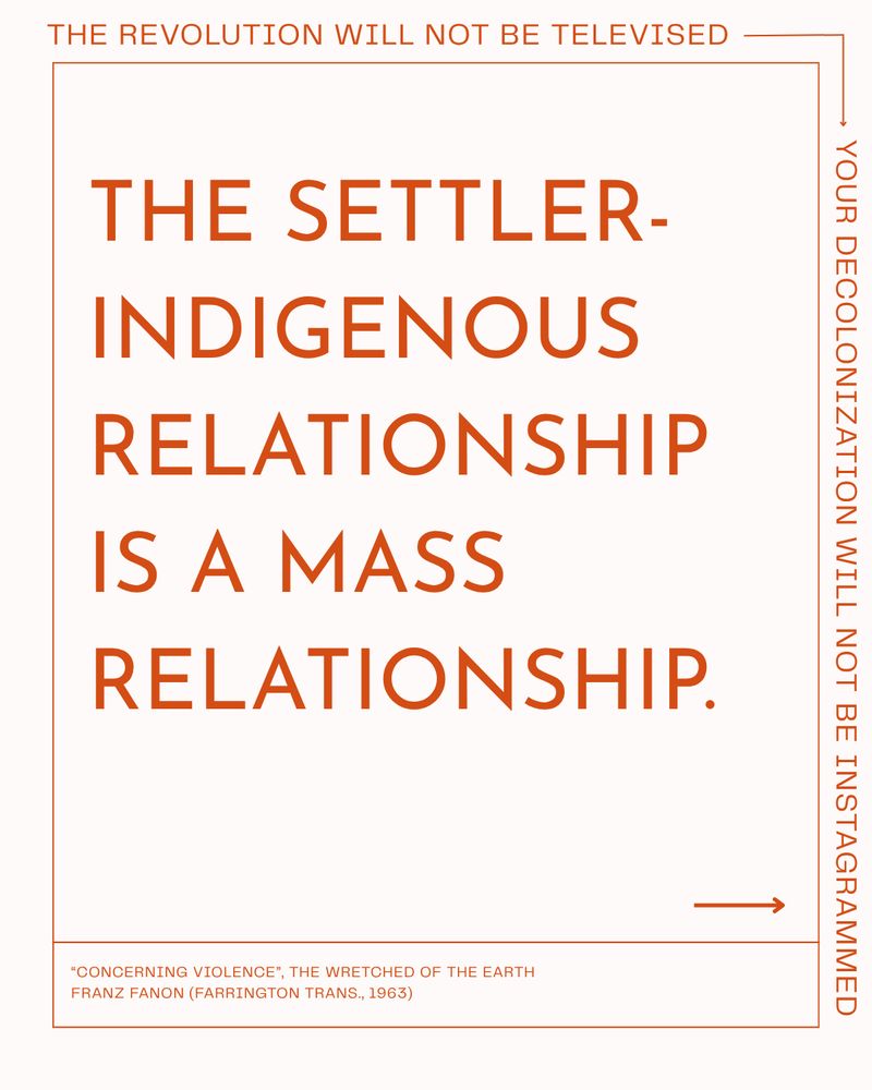 The Revolution will not be televised.
Your Decolonization will Not be Instagrammed.

“The settler-native relationship is a mass relationship.” ~Fanon inversion~ (from the Concerning Violence chapter of the Farrington translation, Grove Press, 1963, pg. 53)