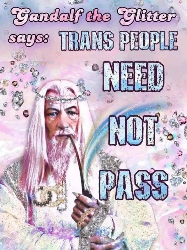 Gandalf the Glitter says:
Trans people NEED NOT PASS

Pictured, Gandalf, photoshopped to be very pink and sparkly, with a diamond, sparkling circlet atop his long light pink hair, and what I can only assume are sparkling brass knuckles(?) Other sparkling jewelry, and long sharp nails. 

Smoking his pipe with a rainbow coming out of it, and sparkling jewels floating everywhere. 