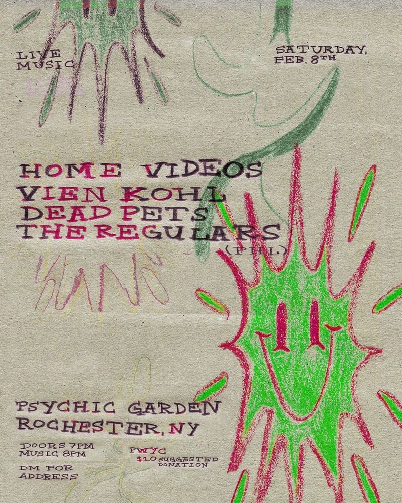 saturday feb 8th. psychic garden rochester ny. doors 7 music 8. pay what you can $10 suggested donation. dm for address. bands: home videos, vien kohl, dead pets, the regulars (philly). poster is hand drawn with cute green smiley splatter boi