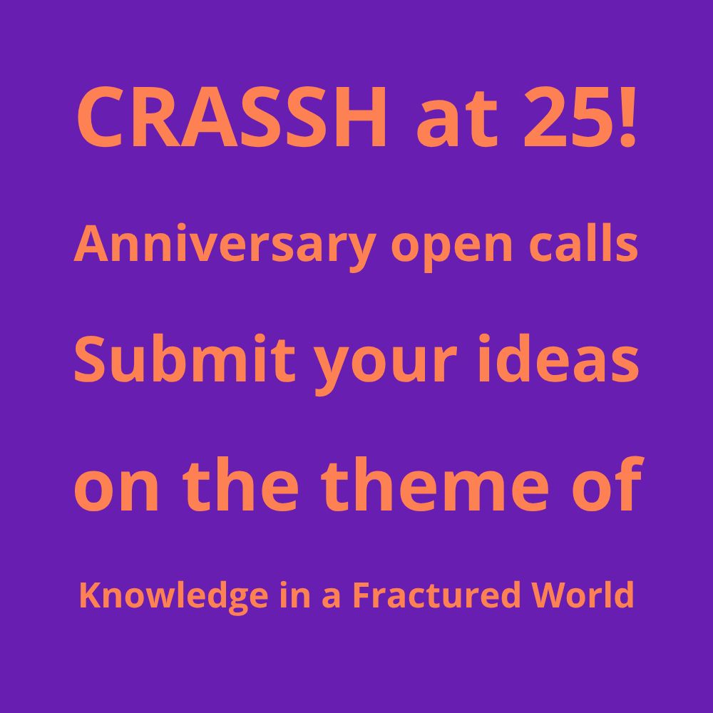 CRASSH at 25! Anniversary open calls, submit your ideas on the theme of 'Knowledge in a Fractured World'.