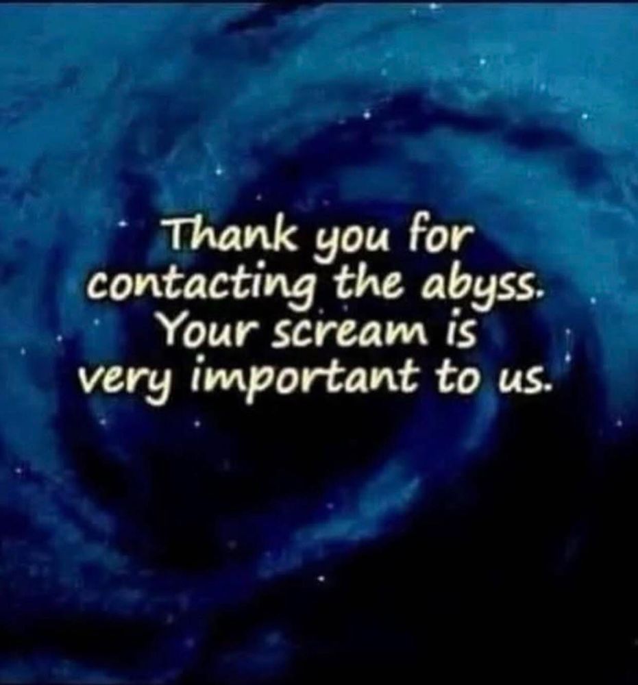 Thank you for contacting the abyss.
Your scream is very important to us.