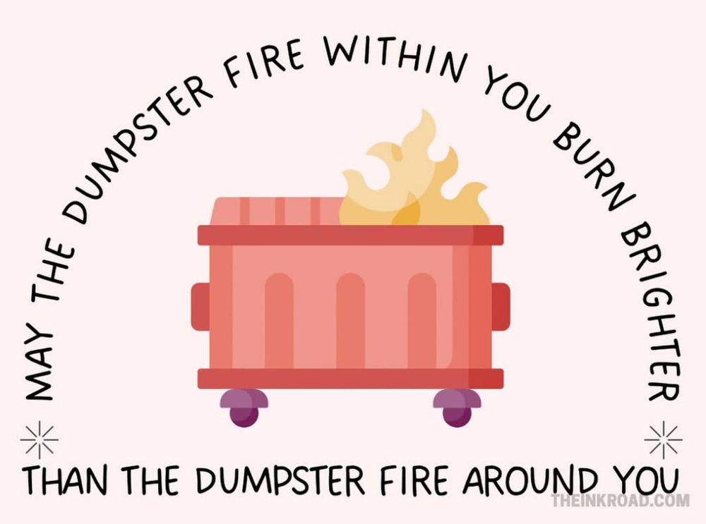 May the dumpster fire in you burn brighter than the dumpster fire around you 