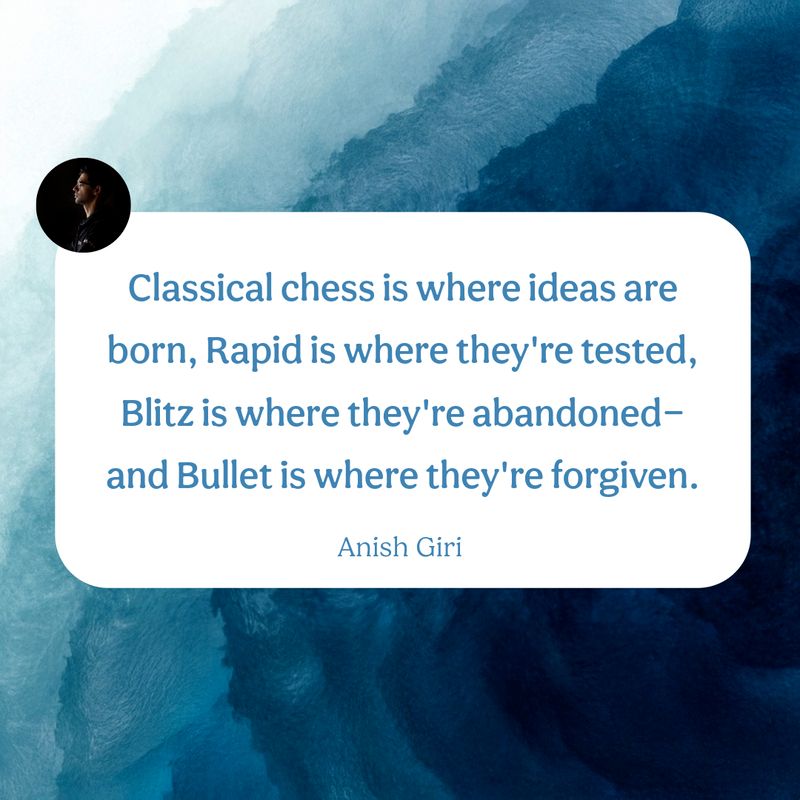 "Classical chess is where ideas are born, Rapid is where they're tested, Blitz is where they're abandoned—and Bullet is where they're forgiven." --Anish Giri