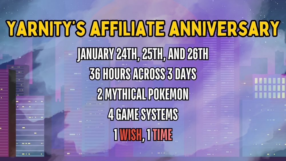 YARNITY'S AFFILIATE ANNIVERSARY
January 24th, 25th, and 26th
36 hours across 3 days
2 mythical Pokemon
4 game systems
1 wish, 1 time