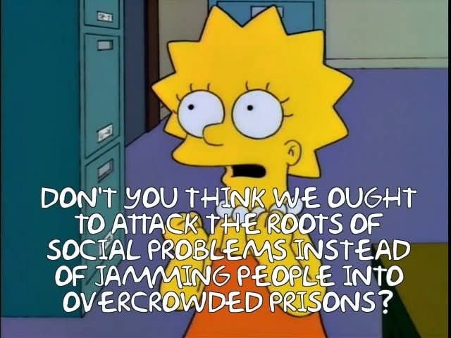  LISA: DON'T YOU THINK WE OUGHT TO ATTACK THE ROOTS OF
 SOCIAL PROBLEMS INSTEAD
 OF JAMMING PEOPLE INTO
 OVERCROWDED PRISONS?