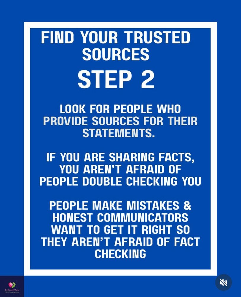FIND YOUR TRUSTED SOURCES

STEP 2
LOOK FOR PEOPLE WHO PROVIDE SOURCES FOR THEIR STATEMENTS.

IF YOU ARE SHARING FACTS, YOU AREN'T AFRAID OF PEOPLE DOUBLE CHECKING YOU

PEOPLE MAKE MISTAKES & HONEST COMMUNICATORS WANT TO GET IT RIGHT SO THEY AREN'T AFRAID OF FACT CHECKING

Image source - Dr. Elizabeth Murray
https://www.instagram.com/p/DRSAmLTkQaL/ 