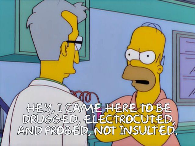 Homer to doctor - hey, I came here to be drugged, electrocuted, and probed, not insulted