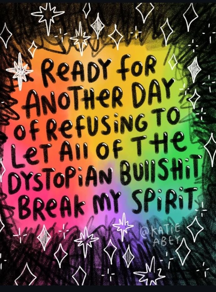 Dark scribbles surround the colours of the rainbow with text in black saying ready for another day of refusing to let all of the dystopian bullshit break my spirit. To the bottom right hand corner the signature @Katie Abey