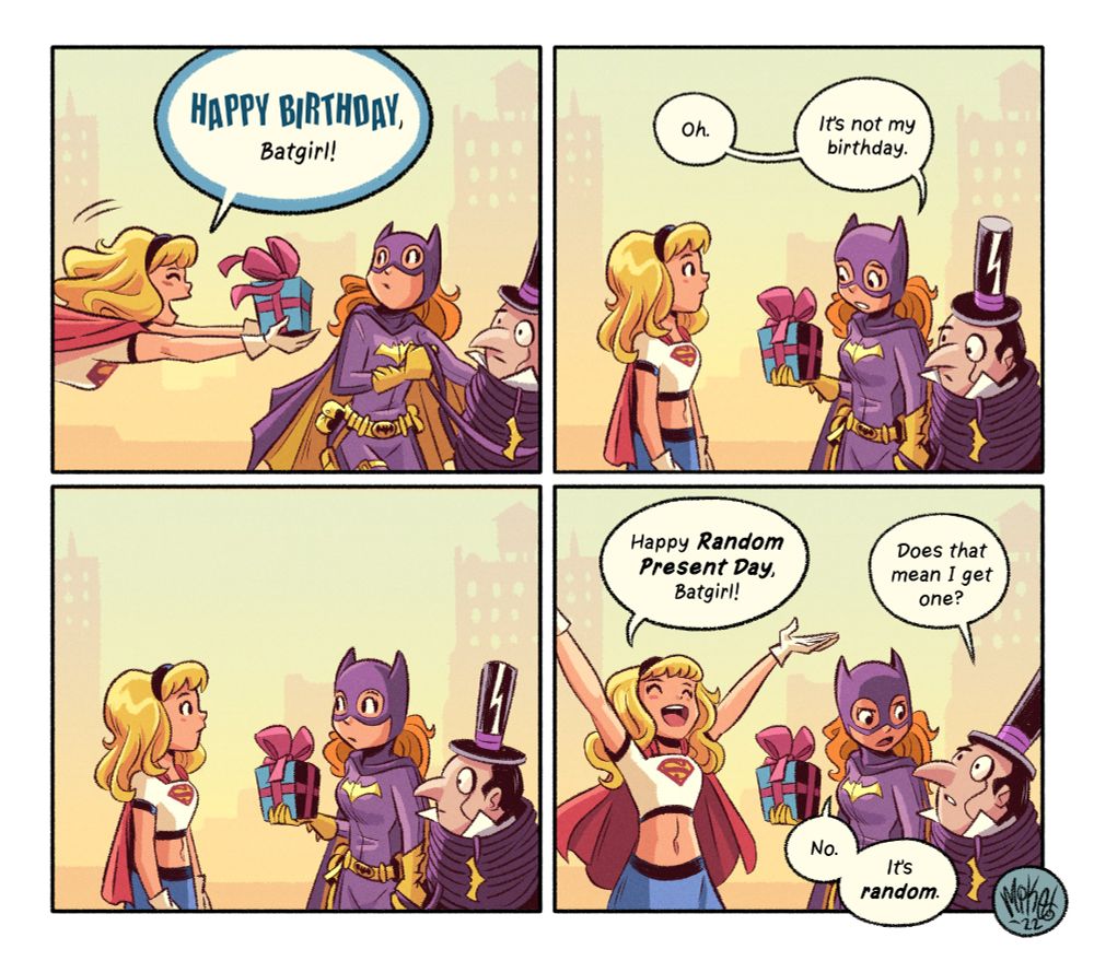 Four panel comic in which Supergirl interrupts Batgirl in the middle of capturing The Penguin with a surprise birthday present! How nice!

Except, um... it's not actually Batgirl's birthday. Supergirl course corrects the potential awkwardness that what she MEANT to say is that it's actually Random Present Day.

Well, if that's the case, Penguin would like a present too. Accept, as Batgirl informs him, it is random. Maybe he'll get one tomorrow! I sure hope so. Random presents are pretty great.
