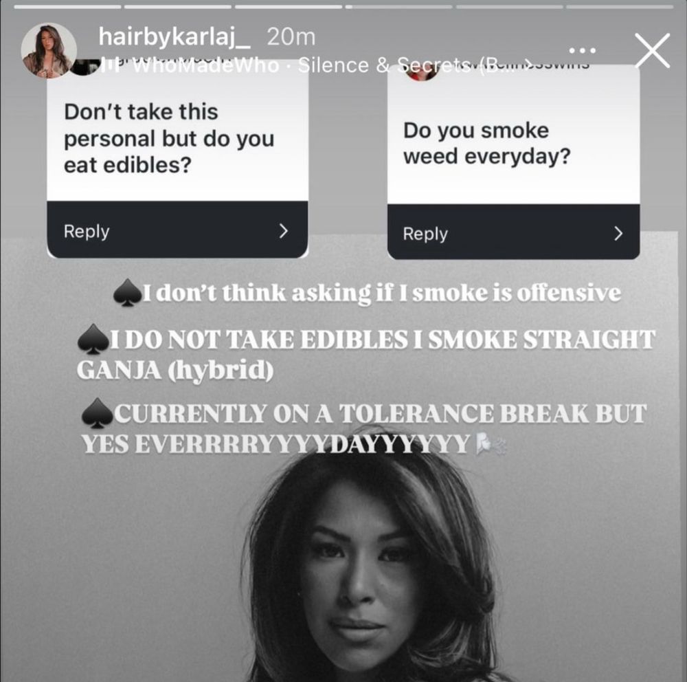 screenshot of Karla from Married At First Sights Instagram story. The post reads two questions with a photo of herself as the background image:
“Don’t take this personal but do you eat edibles?” and “Do you smoke weed everyday?” her response to both questions state:
♠️ I don’t think asking if I smoke is offense 
♠️ I do not take edibles I smoke straight ganja (hybrid)
♠️ Currently on a tolerance break but yes everrrrryyyydayyyy 🌬️