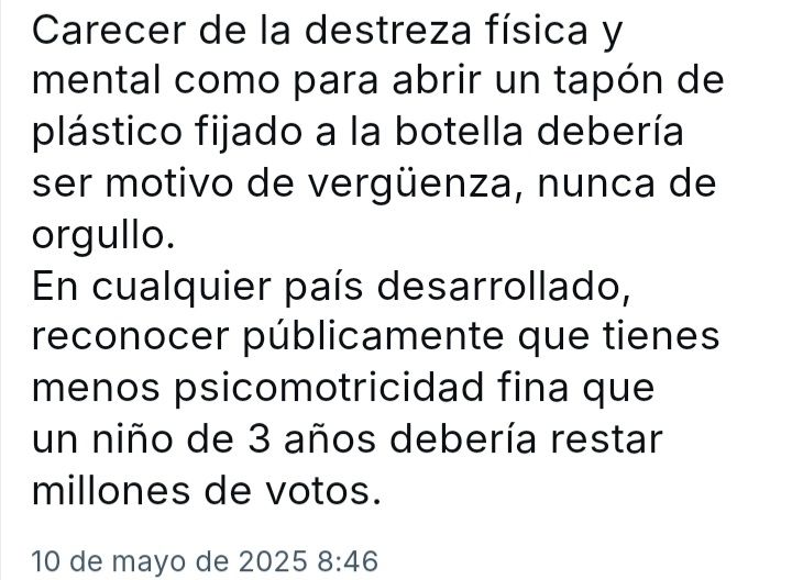 Captura de pantalla que dice "carecer de la destreza física y mental como para abrir un tapón de plástico fijado a la botella debería ser motivo de vergüenza,nunca de orgullo. En cualquier país desarrollado, reconocer públicamente que tienes menos psicomotricidad fina que un niño de tres años debería restar millones de votos