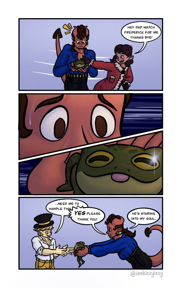 A four panel comic. 

The first panel shows Dahlia dropping Frederick (a frog) into Heat's hands as she rushes past. "Hey Dad watch Frederick for me thanks bye!" 

The next panel is a close-up of Heat's eyes on a dark blue background streaked with white. He's sweating with fear. 

The third panel is a detailed close-up of Frederick with an evil shine in his goofy eyes. 

Alister appears with his hands out in the last panel. "...Need me to handle this—" Heat is near doubled over in his speed to hand Frederick off. "YES please thank you. He's staring into my soul."