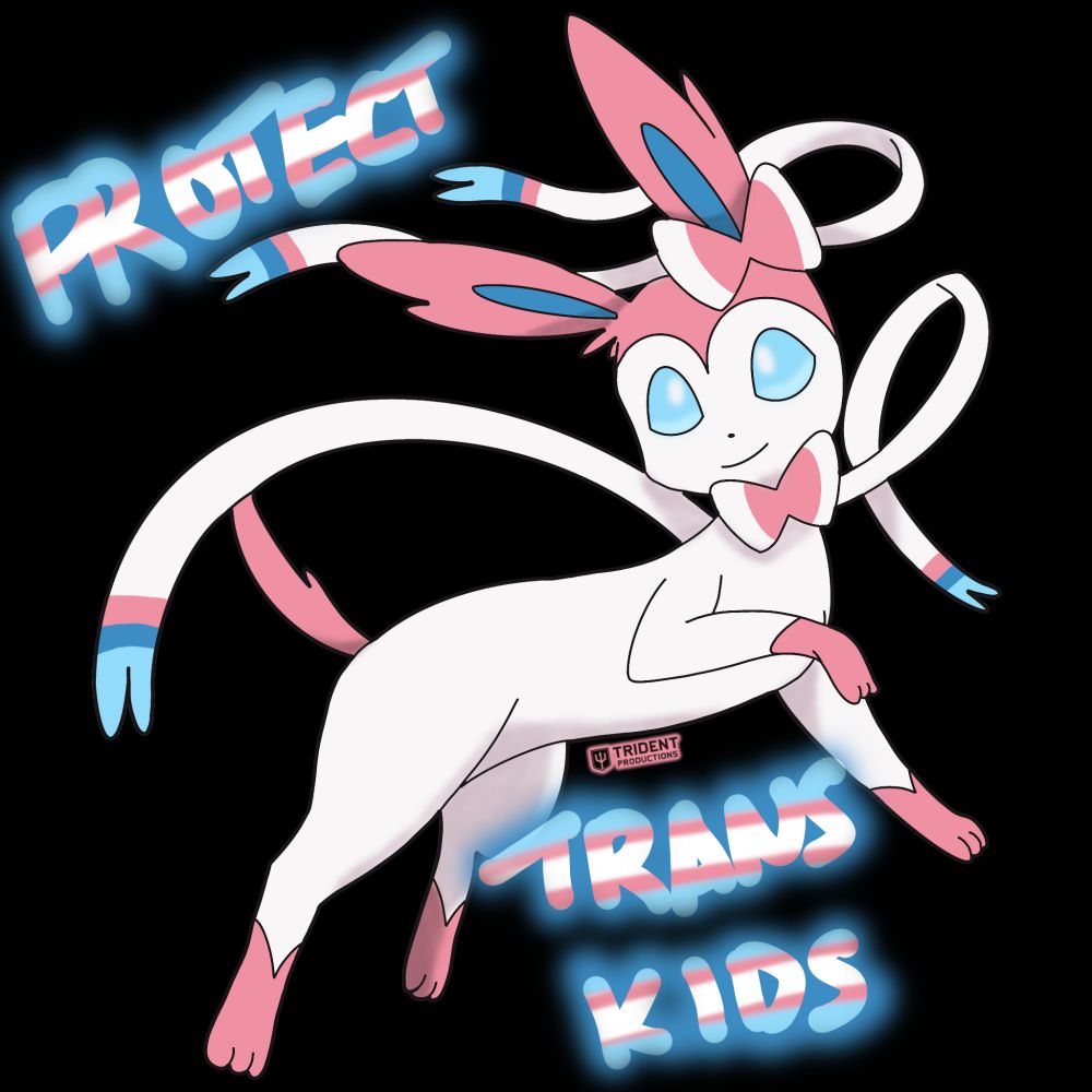 Digital art of Sylveon from Pokémon, BY Trident Productions.

Sylveon is a white Pokémon, with pink and blue accents. They have two bows, one on their neck and one by their left ear, along with several ribbon like feelers. Sylveon is in a pose suggesting they are frolicking to the right, while looking towards the left.

Floating in front of the Pokémon are glowing, neon letters in the colors of the Trans flag, declaring 'PROTECT TRANS KIDS.'