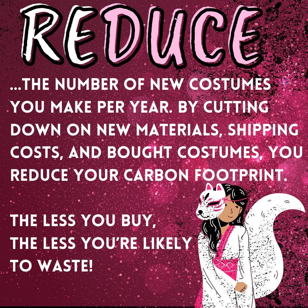 REDUCE ...the number of new costumes you make per year. By cutting down on new materials, shipping costs, and bought costumes, you reduce your carbon footprint.  the less you buy,  the less you’re likely to waste!