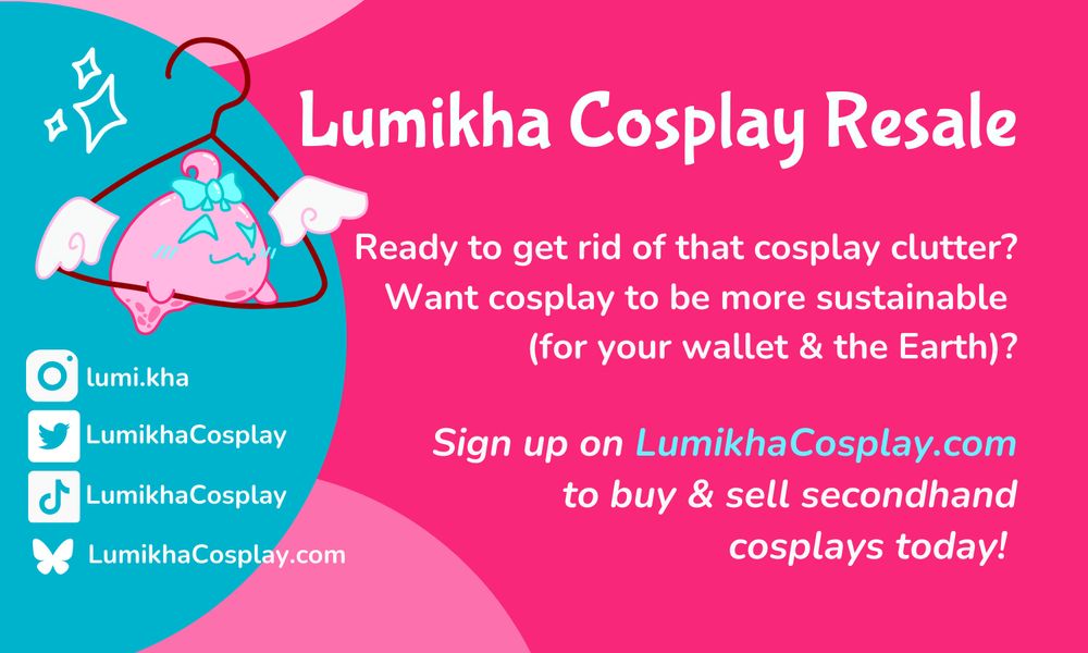 Lumikha Cosplay Resale
Ready to get rid of that cosplay clutter? 
Want cosplay to be more sustainable (for your wallet & the Earth)?
Sign up on LumikhaCosplay.com to buy & sell secondhand cosplays today!