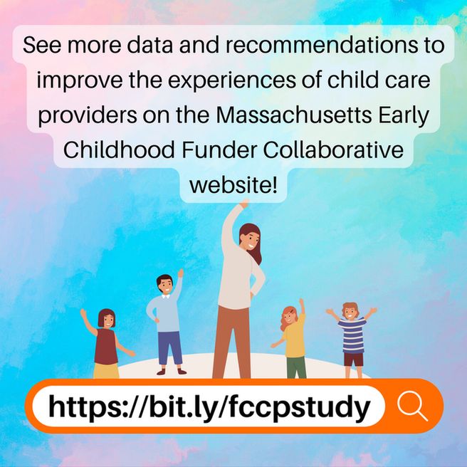 See more data and recommendations to improve the experiences of child care providers on the Massachusetts Early Childhood Funder Collaborative
website!
https://bit.ly/fccpstudy