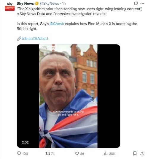 Screenshot of Sky News’ X account:

Sky News @SkyNews - 1h

"The X algorithm prioritises sending new users right-wing leaning content", a Sky News Data and Forensics investigation reveals.
In this report, Sky's @Chesh explains how Elon Musk's X is boosting the British right.
@trib.al/DtAJLoU
 