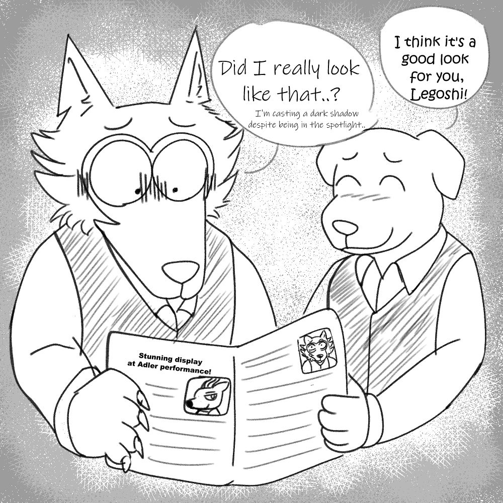 Legoshi and Jack are looking at the school newspaper.
Legoshi: "Did I really look like that..? ..I'm casting a dark shadow despite being in the spotlight.."
Jack: "I think it's a good look for you, Legoshi!"
The newspaper says "Stunning display at Adler performance!"