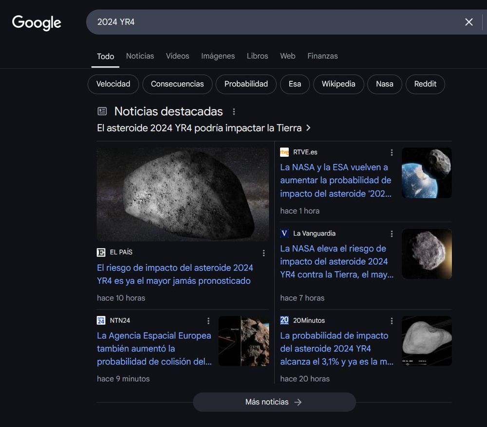 Captura de pantalla de una búsqueda en google con el término "2024 YR4". Aparecen noticias de diferentes medios sobre el asteroide, con imágenes renderizadas o artísticas de éste.
El País: "El riesgo del impacto del asteroide 2024 YR4 es el mayor jamás pronosticado"
RTVE.es: "La NASA y la ESA vuelven a aumentar la probabilidad de impacto del asteroide 202..."
La Vanguardia: "La NASA eleva el riesgo de impacto del asteroide 2024 YR4 contra la tierra, el may..."
20Minutos: "La probabilidad de impacto del asteroide 2024 YR4 alcanza el 3.1%, y ya es la m..."