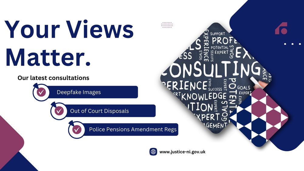 Your views matter.  Our latest consultations.  Deepfake images, Out of court disposals, Police Pensions Amendment regs.  www.justice-ni.gov.uk , decorative image included.