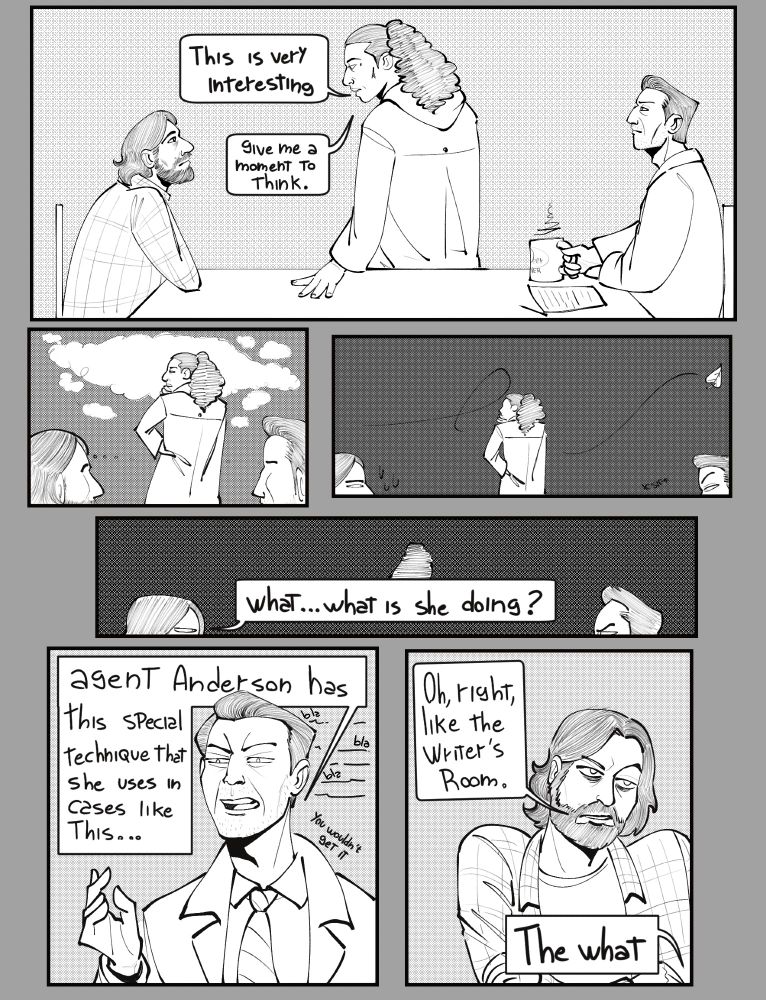 A comic of six panels featuring Saga Anderson, Alan Wake and Alex Casey.
1. Alan and Casey are sitting at the table, Casey with his coffee mug on his hand, while Saga stands and says "This is very interesting, give me a moment to think."
2. Saga turns away from them, a hand on her hip and another in her chin, deep in thought, while Alan and Casey look at her.
3. She holds the position a little farther, while a leaf comically flies behind her to show the passage of time, as Alan sweats and Alex simply takes a sip of his coffee.
4. Alan asks "What… what is she doing?" to a now annoyed Casey, Saga comically tiny still holding position.
5. Closeup of Casey saying, in a dialogue that's implied to be longer, "Agent Anderson has this special technique that she uses in cases like this…" and then in tiny letters "you wouldn't get it".
6. Closeup of Alan with his arms crossed and raising an eyebrow, annoyed, stating "Oh, right, like the Writer's Room." and the reply coming from off screen "The what".