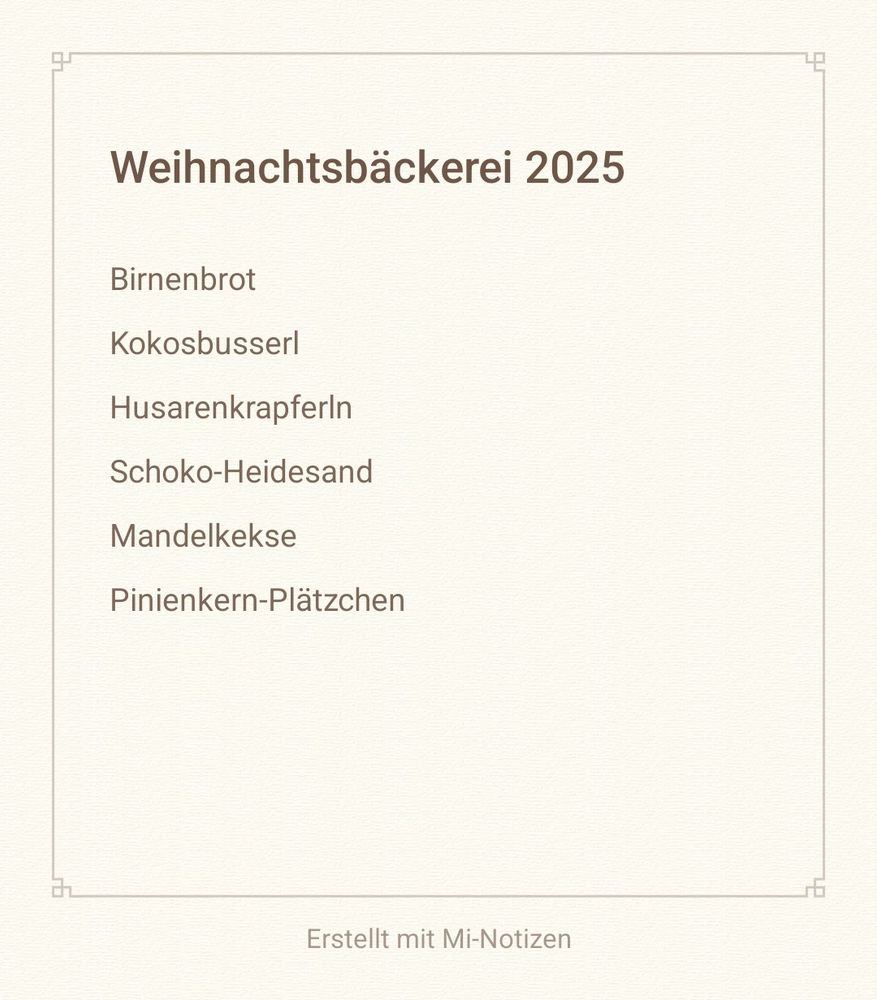 Birnenbrot 
Kokosbusserl
Husarenkrapferln 
Schoko-Heidesand
Mandelkekse 
Pinienkern-Plätzchen 



