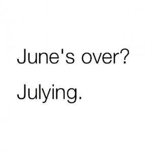 June’s over?
Julying. 