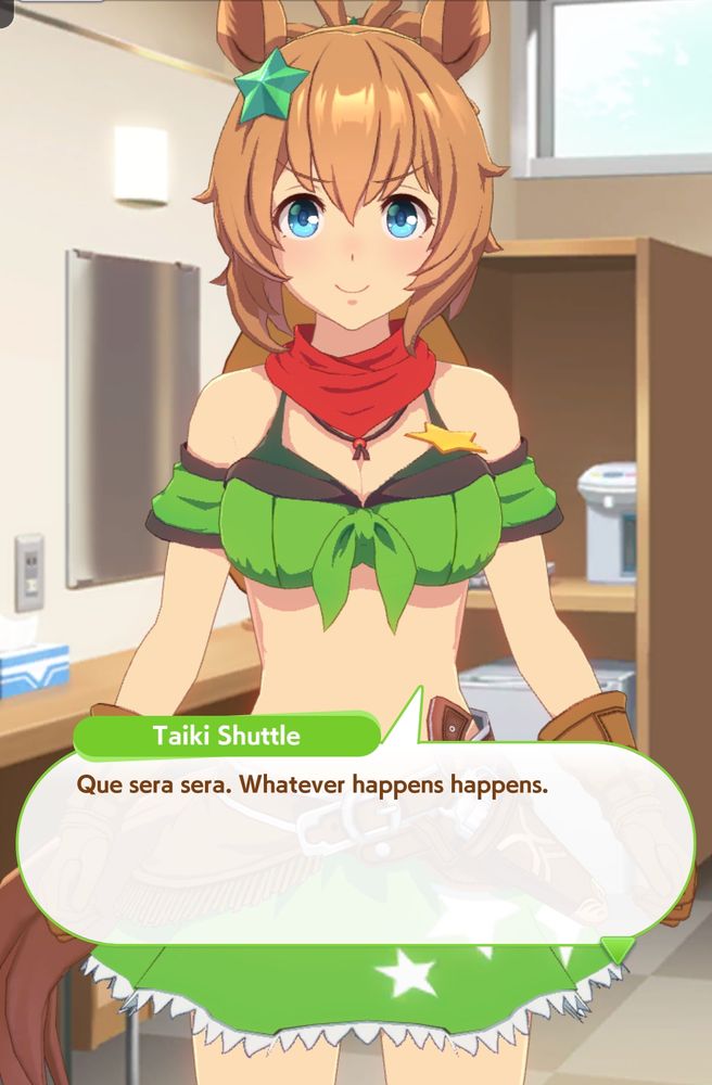 hey did you know que sera sera means whatever happens happens? I didn't. that's so much cooler than c'est la vie, I gotta start saying that thank you Taiki Shuttle from Umamusume