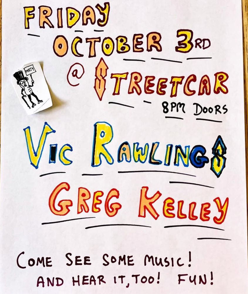 Photo of a handwritten flyer with the text: Friday, October 3rd @ Streetcar, 8pm doors. Vic Rawlings, Greg Kelley. Come see some music! And hear it, too! Fun!