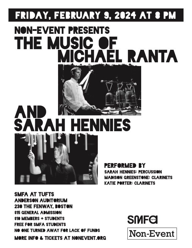 Poster: Friday, February 9, 2024 at 8pm. Non-Event presents The Music of Michael Rant and Sarah Hennies, performed by Sarah Hennies: percussion, Madison Greenstone: clarinets, Katie Porter: clarinets. SMFA at Tufts, Anderson Auditorium, 230 The Fenway, Boston, $15 general admission, $10 students, Free SMFA Students. No one turned away for lack of funds