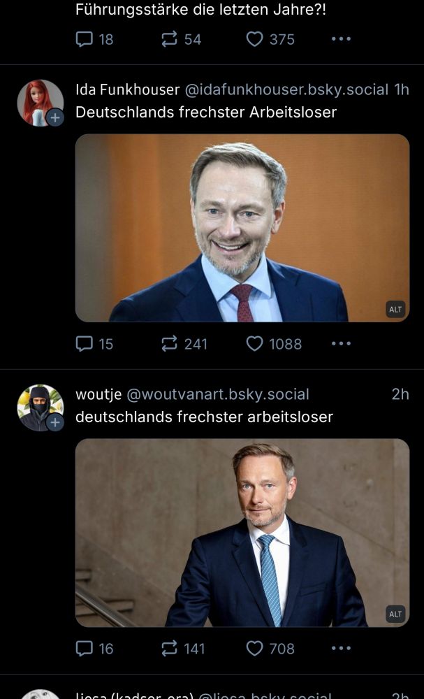 Post von @idafunkhouser.bsky.social von vor einer Stunde:
"Deutschlands frechster Arbeitsloser" -(Bild von Linder, lächelnd)
Darunter Post von @woutvanart.bsky.social vor 2 Studen:
"deutschlands frechster arbeitsloser" -(Bild von Lindner, leicht grinsend)