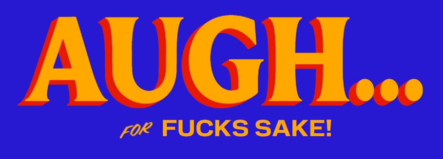 AUGH... FOR FUCKS SAKE!