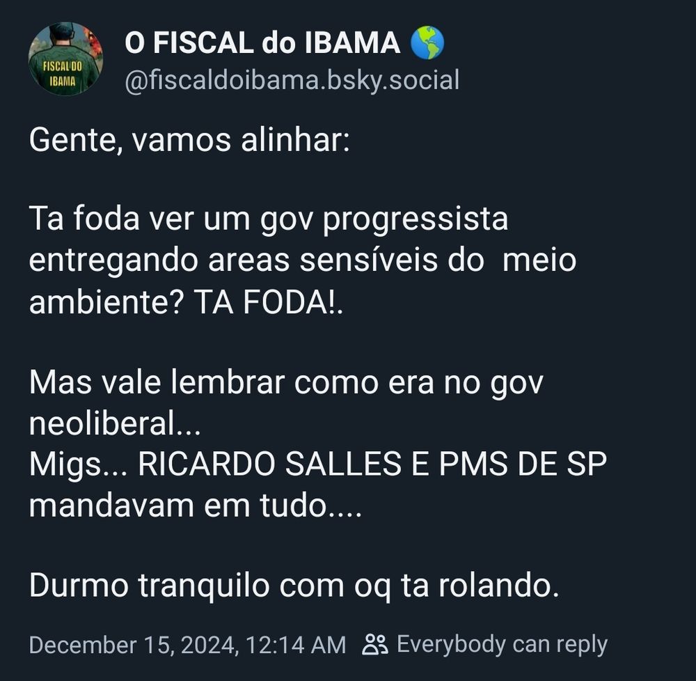 Post do perfil O Fiscal do IBAMA

"Gente, vamos alinhar:

Tá foda ver um gov progressista entregando areas sensíveis do meio ambiente? TA FOD!.

Mas vale lembrar como era no gov neoliberal...
Migs... RICARDO SALLES E PMS DE SP mandavam em tudo....

Durmo tranquilo com oq ta rolando"